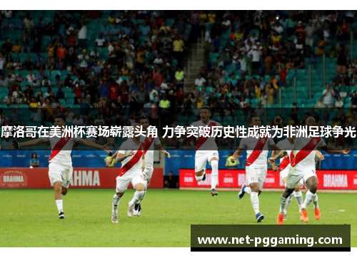 摩洛哥在美洲杯赛场崭露头角 力争突破历史性成就为非洲足球争光