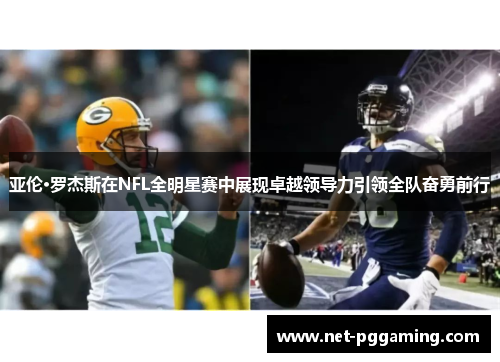 亚伦·罗杰斯在NFL全明星赛中展现卓越领导力引领全队奋勇前行