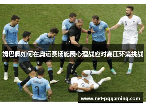 姆巴佩如何在奥运赛场施展心理战应对高压环境挑战