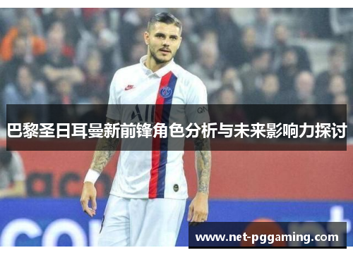 巴黎圣日耳曼新前锋角色分析与未来影响力探讨