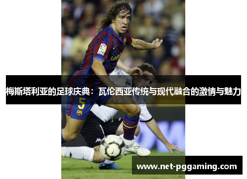 梅斯塔利亚的足球庆典：瓦伦西亚传统与现代融合的激情与魅力