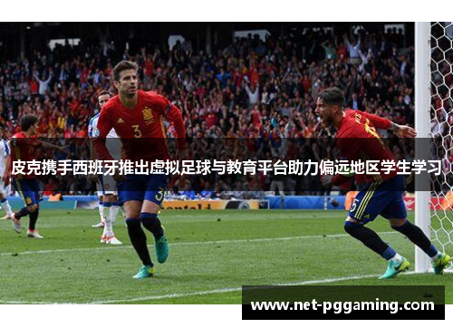 皮克携手西班牙推出虚拟足球与教育平台助力偏远地区学生学习