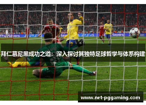 拜仁慕尼黑成功之道：深入探讨其独特足球哲学与体系构建