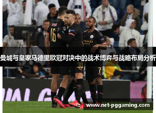 曼城与皇家马德里欧冠对决中的战术博弈与战略布局分析
