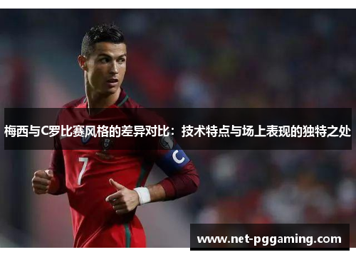 梅西与C罗比赛风格的差异对比：技术特点与场上表现的独特之处
