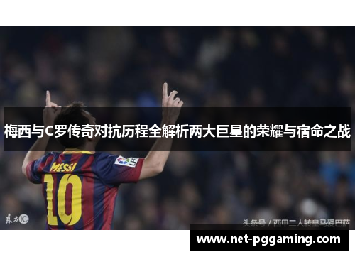 梅西与C罗传奇对抗历程全解析两大巨星的荣耀与宿命之战