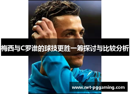梅西与C罗谁的球技更胜一筹探讨与比较分析