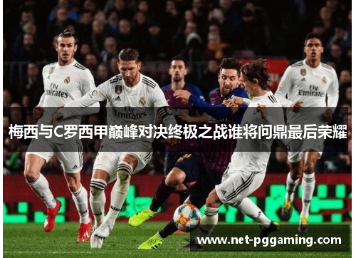 梅西与C罗西甲巅峰对决终极之战谁将问鼎最后荣耀