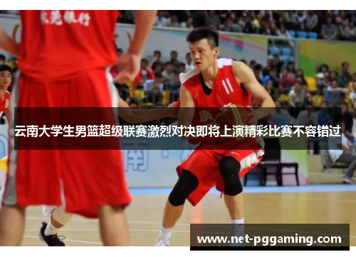 云南大学生男篮超级联赛激烈对决即将上演精彩比赛不容错过