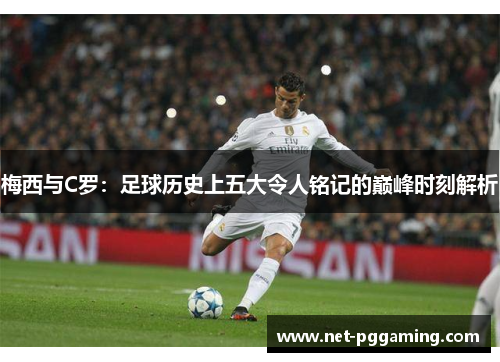 梅西与C罗：足球历史上五大令人铭记的巅峰时刻解析