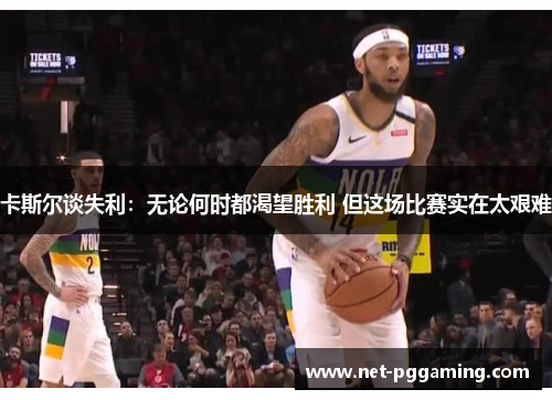 卡斯尔谈失利：无论何时都渴望胜利 但这场比赛实在太艰难
