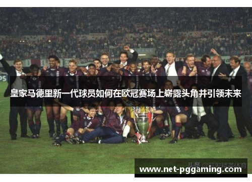 皇家马德里新一代球员如何在欧冠赛场上崭露头角并引领未来