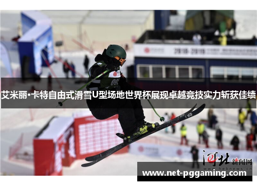 艾米丽·卡特自由式滑雪U型场地世界杯展现卓越竞技实力斩获佳绩