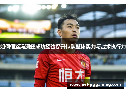 如何借鉴冯潇霆成功经验提升球队整体实力与战术执行力
