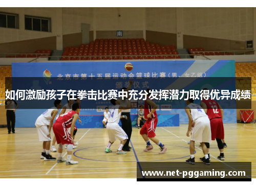 如何激励孩子在拳击比赛中充分发挥潜力取得优异成绩