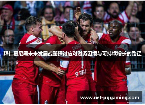 拜仁慕尼黑未来发展战略探讨应对财务困境与可持续增长的路径