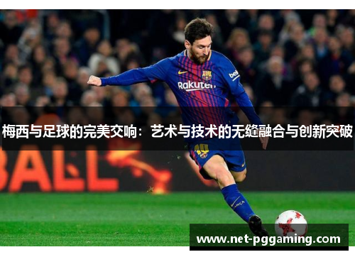 梅西与足球的完美交响：艺术与技术的无缝融合与创新突破