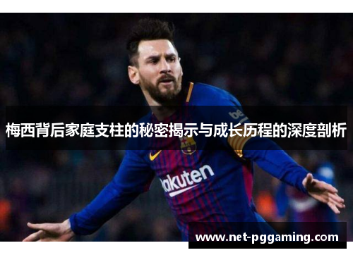 梅西背后家庭支柱的秘密揭示与成长历程的深度剖析