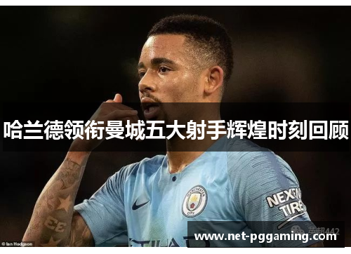 哈兰德领衔曼城五大射手辉煌时刻回顾