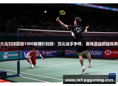 大马羽球超级1000赛精彩回顾：顶尖选手争锋，赛场激战掀起高潮