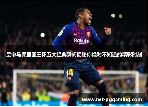 皇家马德里国王杯五大经典瞬间揭秘你绝对不知道的精彩时刻