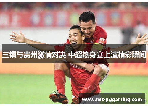 三镇与贵州激情对决 中超热身赛上演精彩瞬间