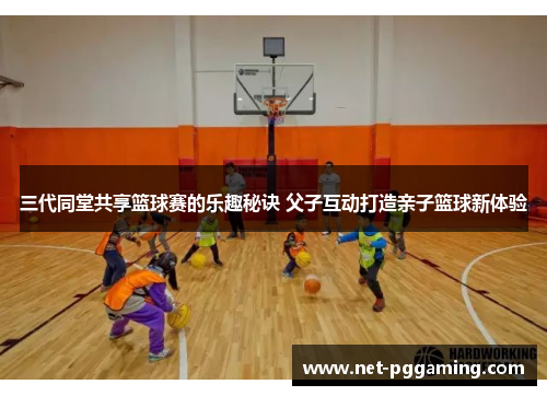 三代同堂共享篮球赛的乐趣秘诀 父子互动打造亲子篮球新体验
