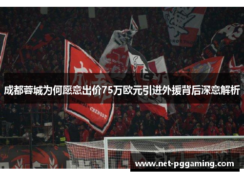 成都蓉城为何愿意出价75万欧元引进外援背后深意解析