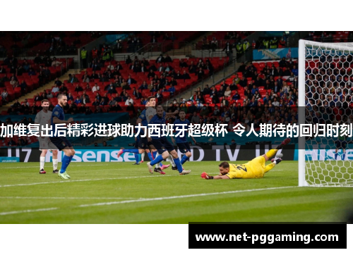 加维复出后精彩进球助力西班牙超级杯 令人期待的回归时刻