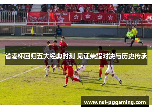 省港杯回归五大经典时刻 见证荣耀对决与历史传承