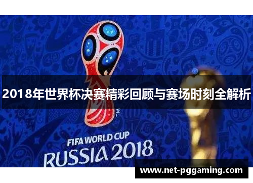2018年世界杯决赛精彩回顾与赛场时刻全解析