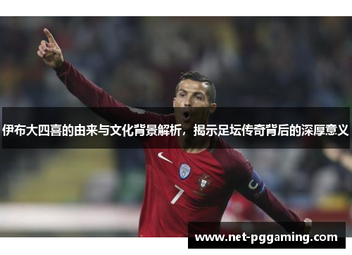伊布大四喜的由来与文化背景解析，揭示足坛传奇背后的深厚意义