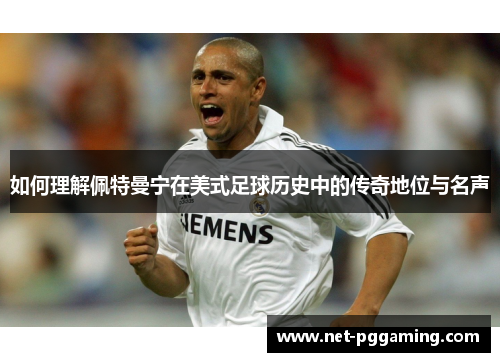如何理解佩特曼宁在美式足球历史中的传奇地位与名声