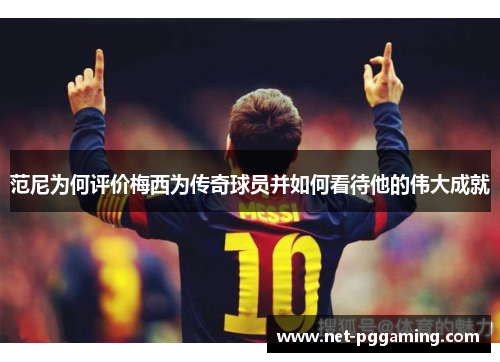 范尼为何评价梅西为传奇球员并如何看待他的伟大成就