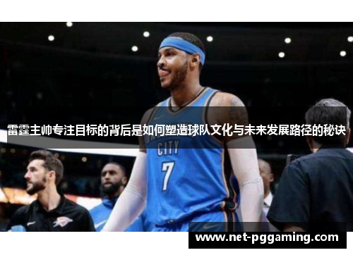 雷霆主帅专注目标的背后是如何塑造球队文化与未来发展路径的秘诀