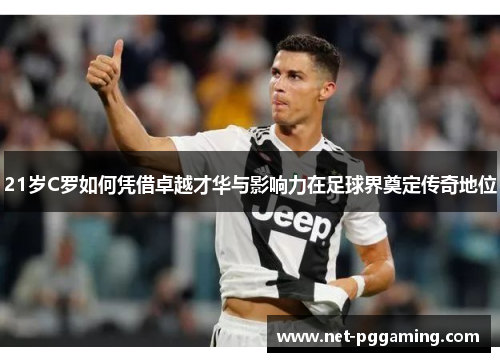 21岁C罗如何凭借卓越才华与影响力在足球界奠定传奇地位