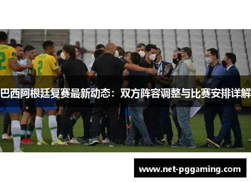 巴西阿根廷复赛最新动态：双方阵容调整与比赛安排详解