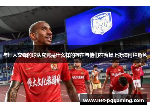与恒大交锋的球队究竟是什么样的存在与他们在赛场上扮演何种角色 与恒大交锋的球队究竟是什么样的存在与他们在赛场上扮演何种角色