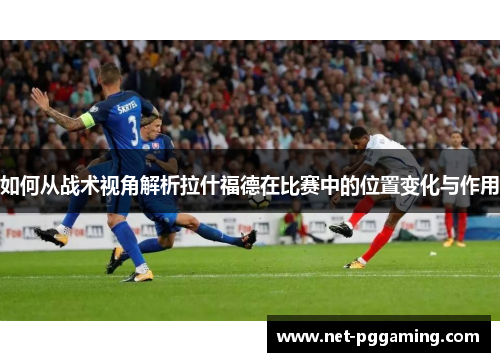 如何从战术视角解析拉什福德在比赛中的位置变化与作用