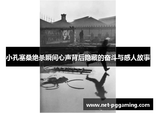 小孔塞桑绝杀瞬间心声背后隐藏的奋斗与感人故事