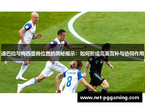 迪巴拉与梅西重叠位置的奥秘揭示：如何形成完美互补与协同作用
