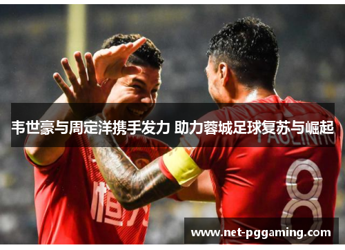 韦世豪与周定洋携手发力 助力蓉城足球复苏与崛起