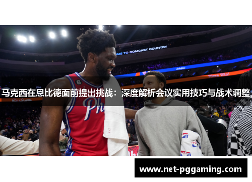 马克西在恩比德面前提出挑战：深度解析会议实用技巧与战术调整