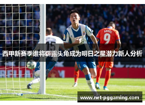 西甲新赛季谁将崭露头角成为明日之星潜力新人分析