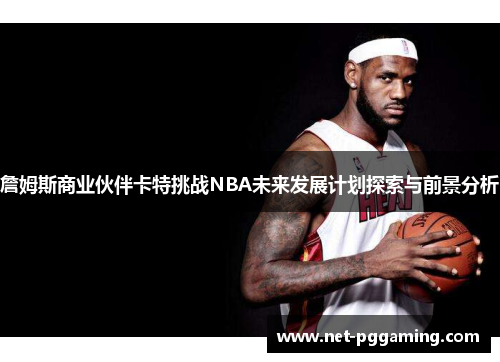 詹姆斯商业伙伴卡特挑战NBA未来发展计划探索与前景分析 詹姆斯商业伙伴卡特挑战NBA未来发展计划探索与前景分析