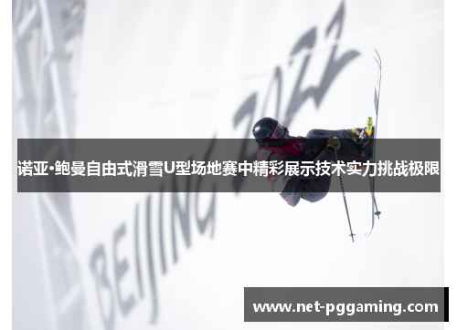 诺亚·鲍曼自由式滑雪U型场地赛中精彩展示技术实力挑战极限 诺亚·鲍曼自由式滑雪U型场地赛中精彩展示技术实力挑战极限