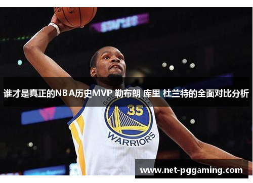 谁才是真正的NBA历史MVP 勒布朗 库里 杜兰特的全面对比分析 谁才是真正的NBA历史MVP 勒布朗 库里 杜兰特的全面对比分析