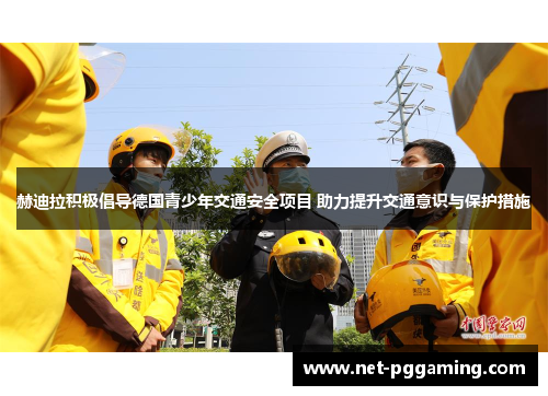 赫迪拉积极倡导德国青少年交通安全项目 助力提升交通意识与保护措施 赫迪拉积极倡导德国青少年交通安全项目 助力提升交通意识与保护措施