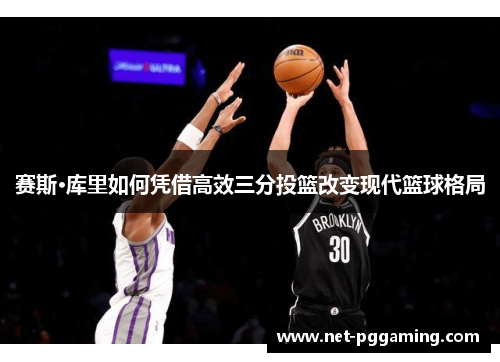 赛斯·库里如何凭借高效三分投篮改变现代篮球格局