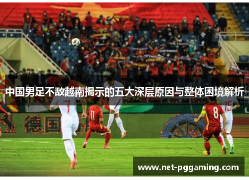 中国男足不敌越南揭示的五大深层原因与整体困境解析 中国男足不敌越南揭示的五大深层原因与整体困境解析